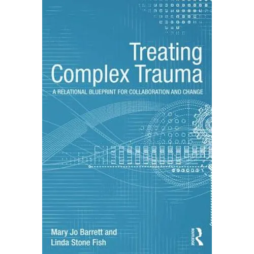 Treating Complex Trauma: A Relational Blueprint for Collaboration and Change