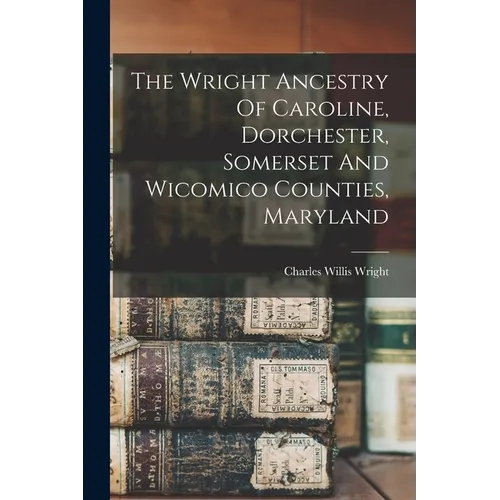 The Wright Ancestry Of Caroline, Dorchester, Somerset And Wicomico Counties, Maryland