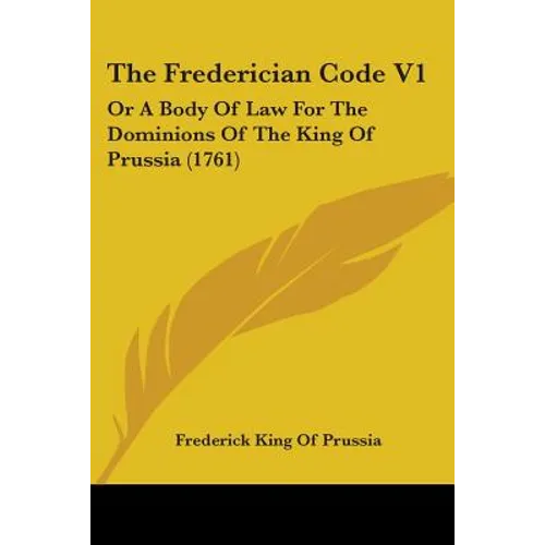 The Frederician Code V1: Or A Body Of Law For The Dominions Of The King Of Prussia (1761)