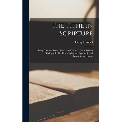 The Tithe in Scripture: Being Chapters From "The Sacred Tenth" With a Revised Bibliography On Tithe-Paying and Systematic and Proportionate Giving