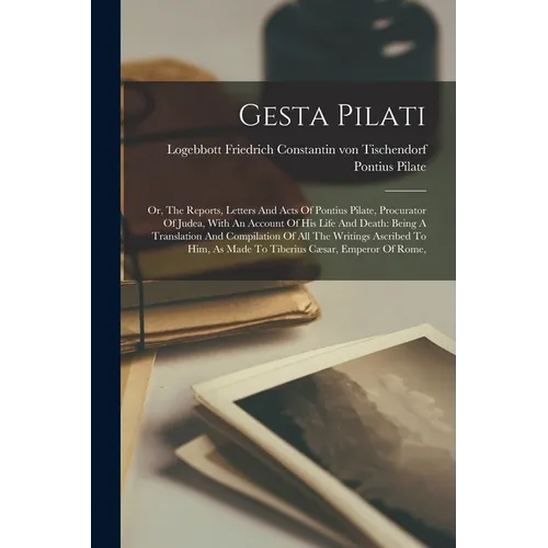 Gesta Pilati: Or, The Reports, Letters And Acts Of Pontius Pilate, Procurator Of Judea, With An Account Of His Life And Death: Being - Paperback