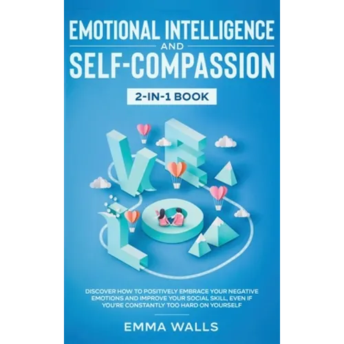 Emotional Intelligence and Self-Compassion 2-in-1 Book: Discover How to Positively Embrace Your Negative Emotions and Improve Your Social Skill, Even - Hardcover