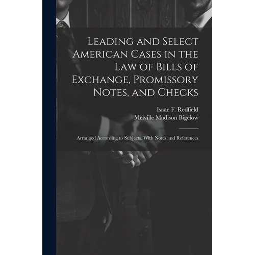 Leading and Select American Cases in the law of Bills of Exchange, Promissory Notes, and Checks; Arranged According to Subjects. With Notes and Refere