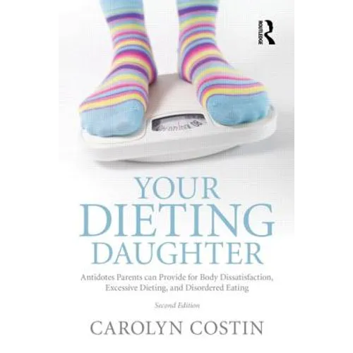 Your Dieting Daughter: Antidotes Parents can Provide for Body Dissatisfaction, Excessive Dieting, and Disordered Eating