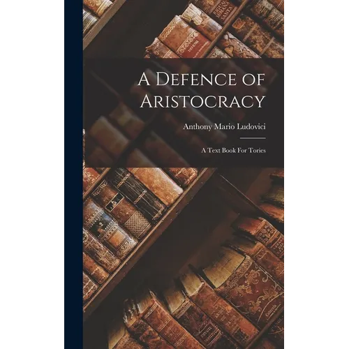 A Defence of Aristocracy: A Text Book For Tories