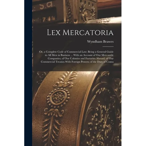 Lex Mercatoria: Or, a Complete Code of Commercial Law; Being a General Guide to All Men in Business ... With an Account of Our Mercant