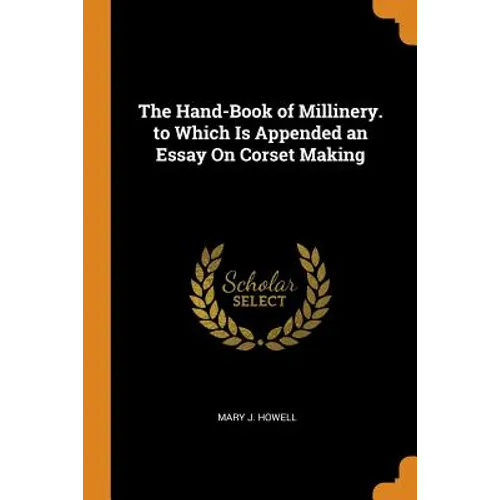 The Hand-Book of Millinery. to Which Is Appended an Essay On Corset Making