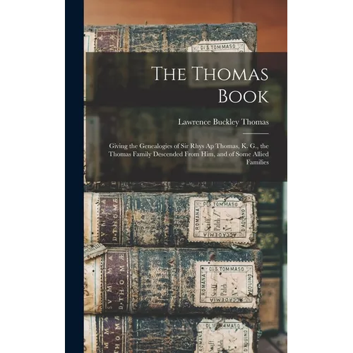 The Thomas Book: Giving the Genealogies of Sir Rhys Ap Thomas, K. G., the Thomas Family Descended From Him, and of Some Allied Families