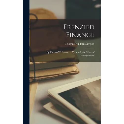 Frenzied Finance: By Thomas W. Lawson ... Volume I, the Crime of Amalgamated