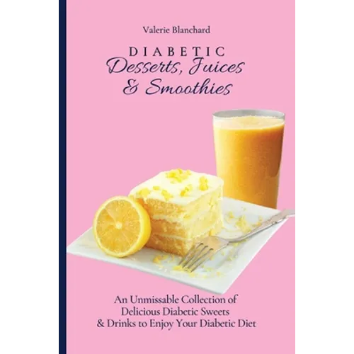 Diabetic Desserts, Juices & Smoothies: An Unmissable Collection of Delicious Diabetic Sweets & Drinks to Enjoy Your Diabetic Diet - Paperback