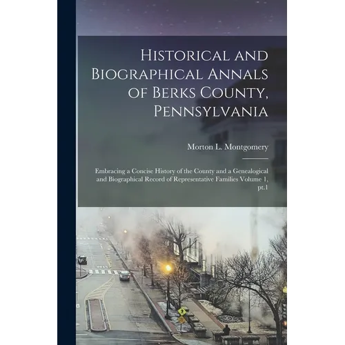 Historical and Biographical Annals of Berks County, Pennsylvania: Embracing a Concise History of the County and a Genealogical and Biographical Record
