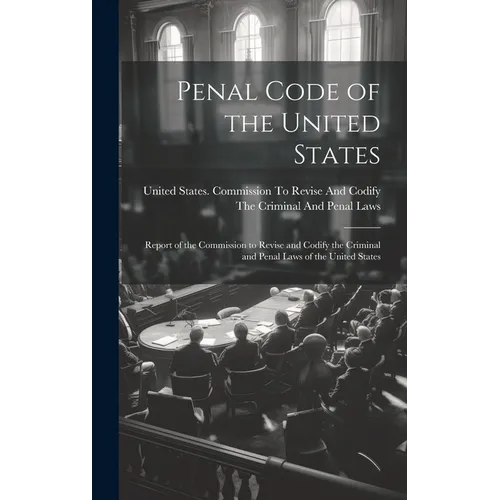 Penal Code of the United States: Report of the Commission to Revise and Codify the Criminal and Penal Laws of the United States