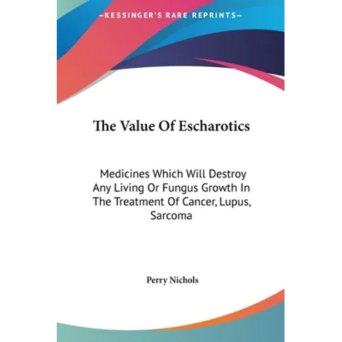 The Value Of Escharotics: Medicines Which Will Destroy Any Living Or Fungus Growth In The Treatment Of Cancer, Lupus, Sarcoma