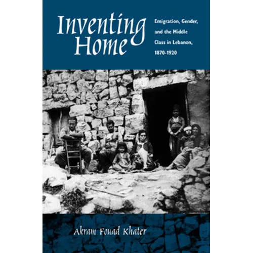 Inventing Home: Emigration, Gender, and the Middle Class in Lebanon, 1870-1920