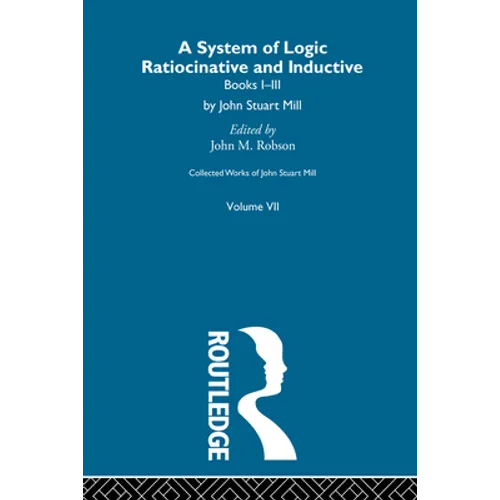Collected Works of John Stuart Mill: VII. System of Logic: Ratiocinative and Inductive Vol a