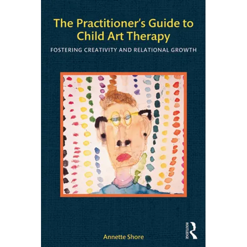 The Practitioner's Guide to Child Art Therapy: Fostering Creativity and Relational Growth