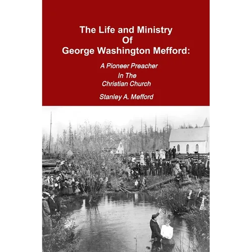 The Life and Ministry of George Washington Mefford: A Pioneer Preacher In The Christian Church
