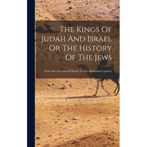 The Kings Of Judah And Israel Or The History Of The Jews: From The Accession Of David To The Babilonish Captivity