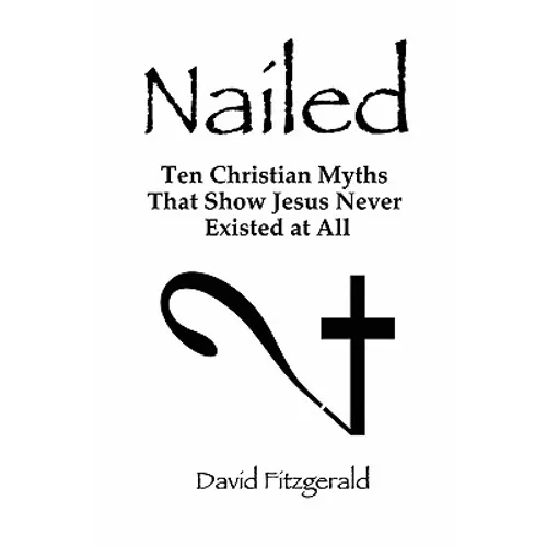 Nailed: Ten Christian Myths That Show Jesus Never Existed at All