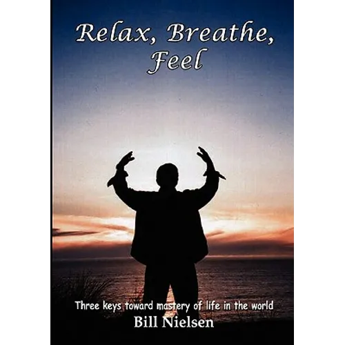 Relax, Breathe, Feel 3 Keys Toward Mastery of Life in the World