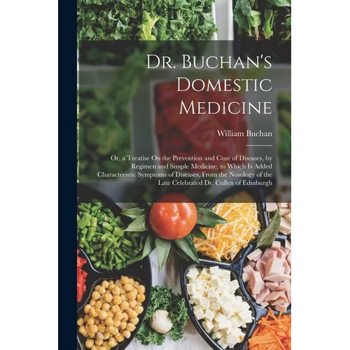 Dr. Buchan's Domestic Medicine: Or, a Treatise On the Prevention and Cure of Diseases, by Regimen and Simple Medicine, to Which Is Added Characteristi