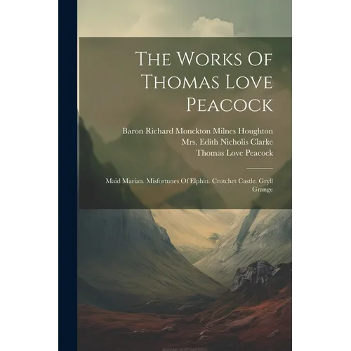 The Works Of Thomas Love Peacock: Maid Marian. Misfortunes Of Elphin. Crotchet Castle. Gryll Grange