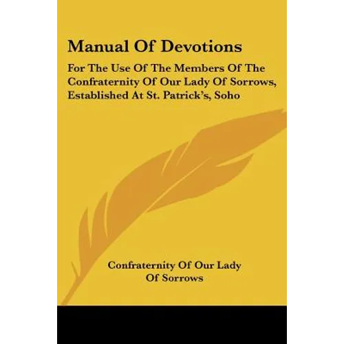 Manual Of Devotions: For The Use Of The Members Of The Confraternity Of Our Lady Of Sorrows, Established At St. Patrick's, Soho
