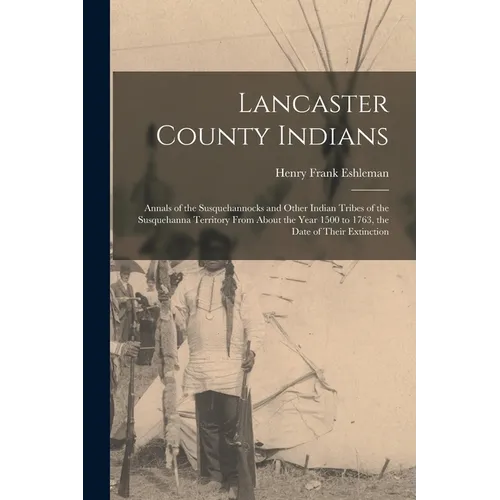 Lancaster County Indians; Annals of the Susquehannocks and Other Indian Tribes of the Susquehanna Territory From About the Year 1500 to 1763, the Date