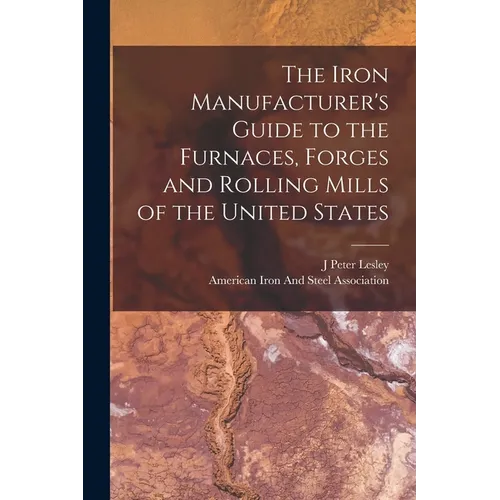 The Iron Manufacturer's Guide to the Furnaces, Forges and Rolling Mills of the United States