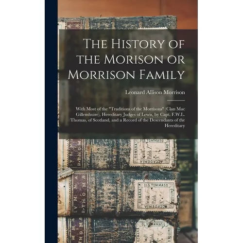 The History of the Morison or Morrison Family [electronic Resource]: With Most of the "Traditions of the Morrisons" (clan Mac Gillemhuire), Hereditary