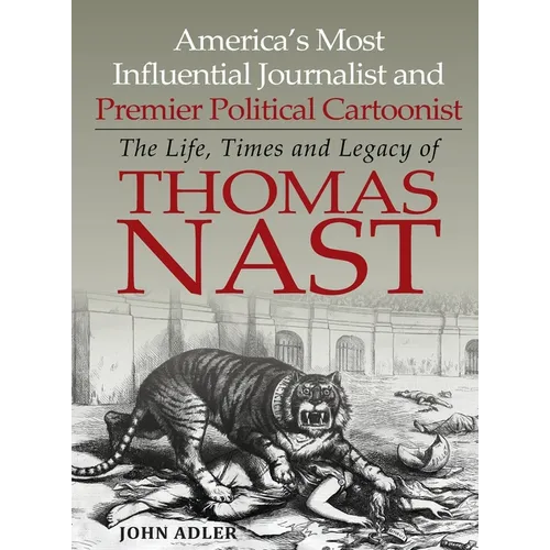 America's Most Influential Journalist and Premier Political Cartoonist: The Life, Times and Legacy of Thomas Nast