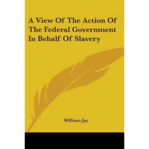 A View Of The Action Of The Federal Government In Behalf Of Slavery