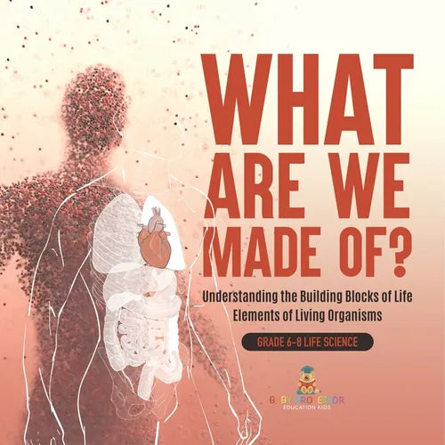 What Are We Made Of? Understanding the Building Blocks of Life Elements of Living Organisms Grade 6-8 Life Science