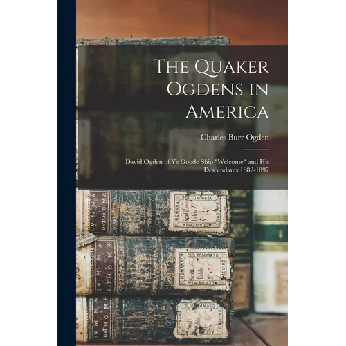 The Quaker Ogdens in America: David Ogden of Ye Goode Ship "Welcome" and His Descendants 1682-1897