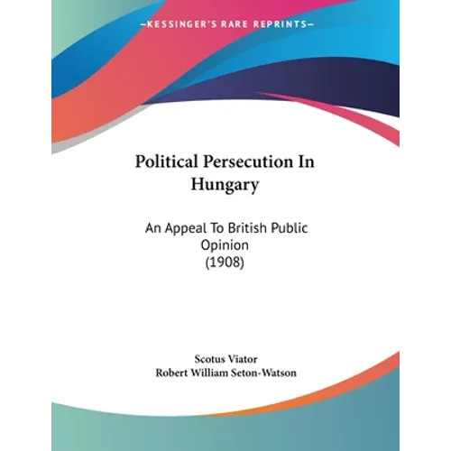 Political Persecution In Hungary: An Appeal To British Public Opinion (1908)