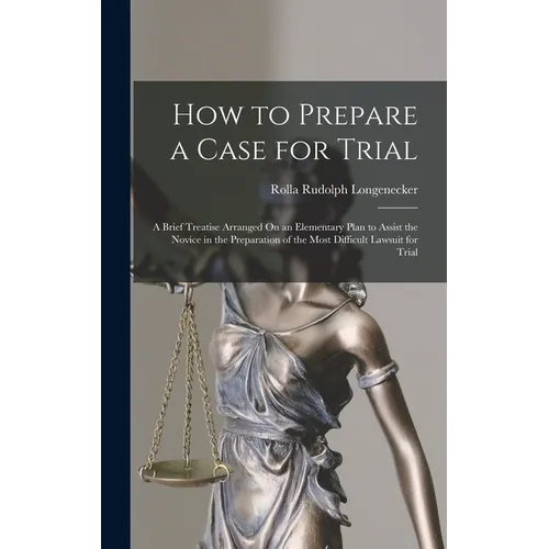 How to Prepare a Case for Trial: A Brief Treatise Arranged On an Elementary Plan to Assist the Novice in the Preparation of the Most Difficult Lawsuit