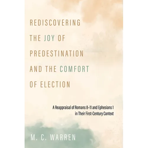 Rediscovering the Joy of Predestination and the Comfort of Election: A Reappraisal of Romans 8-11 and Ephesians 1 in Their First-Century Context - Hardcover