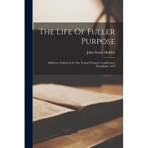 The Life Of Fuller Purpose: Addresses Delivered At The Young Women's Conference, Northfield, 1913