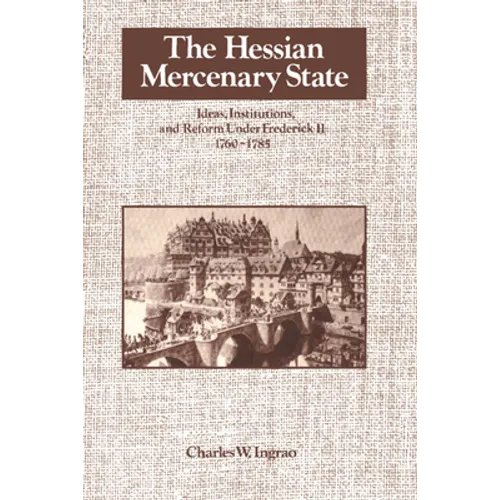 The Hessian Mercenary State: Ideas, Institutions, and Reform Under Frederick II, 1760 1785