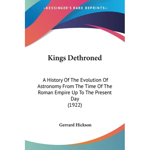 Kings Dethroned: A History Of The Evolution Of Astronomy From The Time Of The Roman Empire Up To The Present Day (1922)