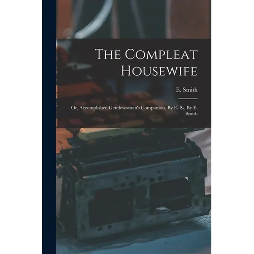 The Compleat Housewife: Or, Accomplished Gentlewoman's Companion, By E- S-. By E. Smith