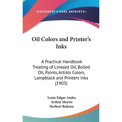 Oil Colors and Printer's Inks: A Practical Handbook Treating of Linseed Oil, Boiled Oil, Paints, Artists Colors, Lampblack and Printers Inks (1903)