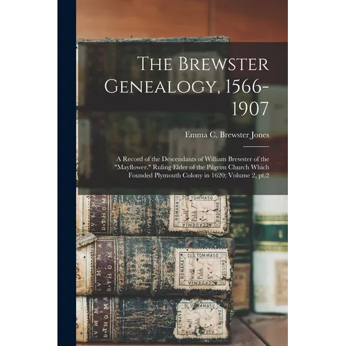 The Brewster Genealogy, 1566-1907; a Record of the Descendants of William Brewster of the "Mayflower." Ruling Elder of the Pilgrim Church Which Founde