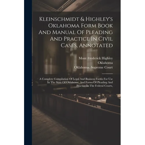 Kleinschmidt & Highley's Oklahoma Form Book And Manual Of Pleading And Practice In Civil Cases, Annotated: A Complete Compilation Of Legal And Busines