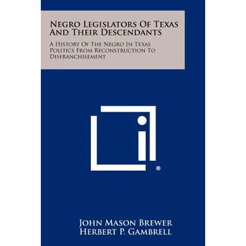 Negro Legislators Of Texas And Their Descendants: A History Of The Negro In Texas Politics From Reconstruction To Disfranchisement