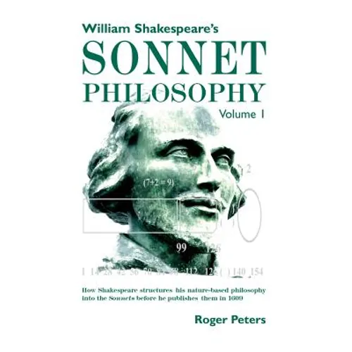 William Shakespeare's Sonnet Philosophy, Volume 1: How Shakespeare structured his nature-based philosophy into the Sonnets before he published them in