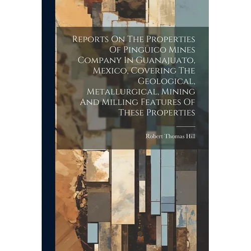Reports On The Properties Of Pinguico Mines Company In Guanajuato, Mexico, Covering The Geological, Metallurgical, Mining And Milling Features Of Thes